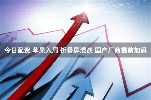 今日配资 苹果入局 折叠屏混战 国产厂商提前加码