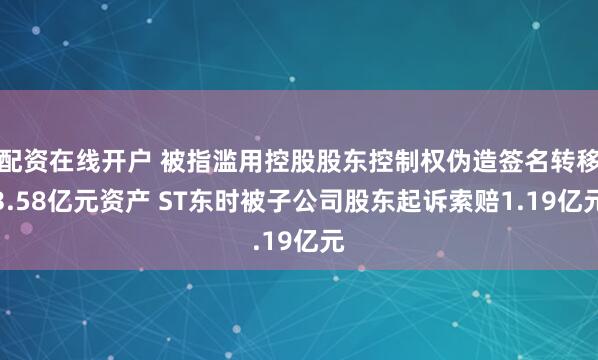 配资在线开户 被指滥用控股股东控制权伪造签名转移3.58亿元资产 ST东时被子公司股东起诉索赔1.19亿元