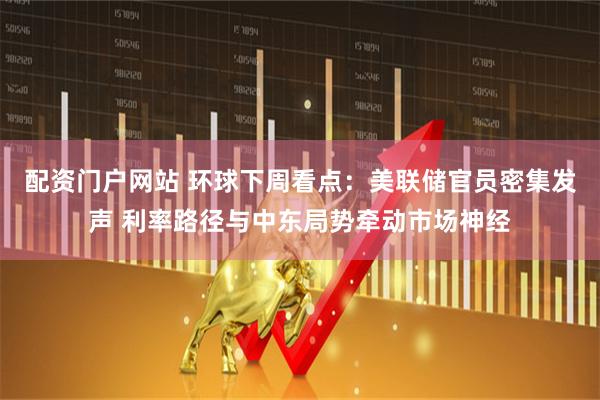 配资门户网站 环球下周看点:美联储官员密集发声 利率路径与中东局势牵动市场神经
