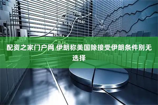 配资之家门户网 伊朗称美国除接受伊朗条件别无选择