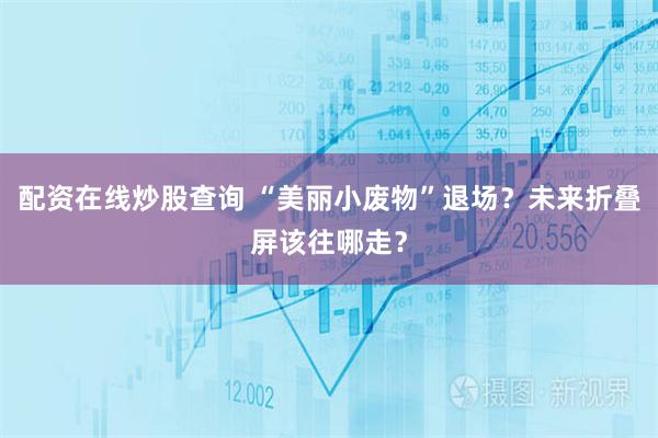 配资在线炒股查询 “美丽小废物”退场？未来折叠屏该往哪走？