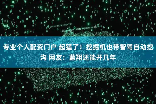 专业个人配资门户 起猛了！挖掘机也带智驾自动挖沟 网友：蓝翔还能开几年